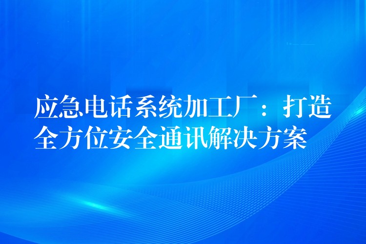  應(yīng)急電話(huà)系統(tǒng)加工廠(chǎng)：打造全方位安全通訊解決方案