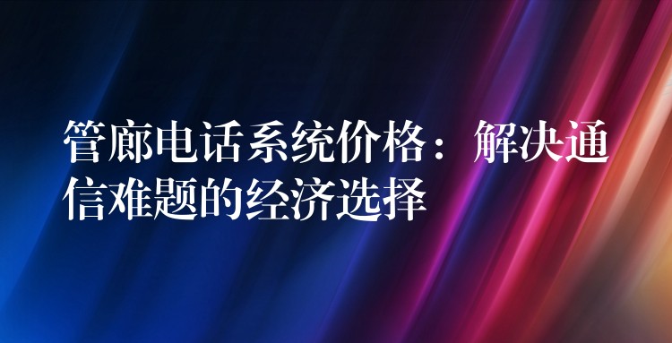  管廊電話系統(tǒng)價(jià)格：解決通信難題的經(jīng)濟(jì)選擇