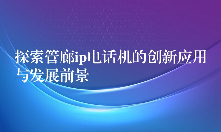 探索管廊ip電話機(jī)的創(chuàng)新應(yīng)用與發(fā)展前景