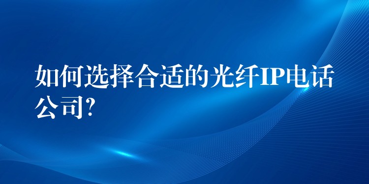  如何選擇合適的光纖IP電話公司？