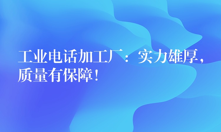  工業(yè)電話加工廠：實力雄厚，質(zhì)量有保障！