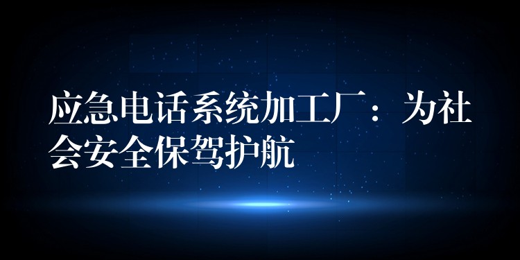  應(yīng)急電話系統(tǒng)加工廠：為社會安全保駕護航