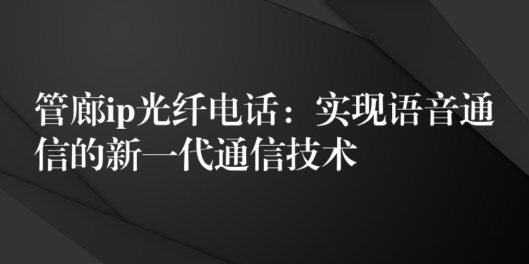  管廊ip光纖電話：實現(xiàn)語音通信的新一代通信技術