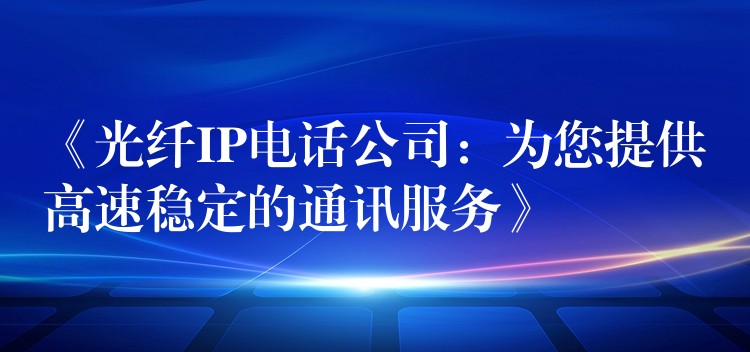  《光纖IP電話公司：為您提供高速穩(wěn)定的通訊服務(wù)》