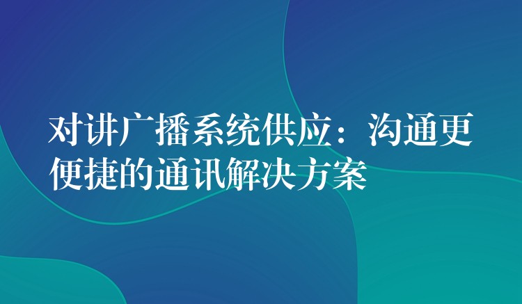 對講廣播系統(tǒng)供應(yīng)：溝通更便捷的通訊解決方案