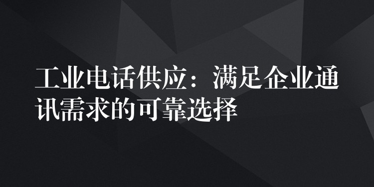  工業(yè)電話供應：滿足企業(yè)通訊需求的可靠選擇