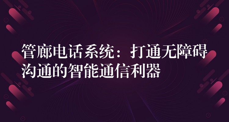  管廊電話系統(tǒng)：打通無障礙溝通的智能通信利器