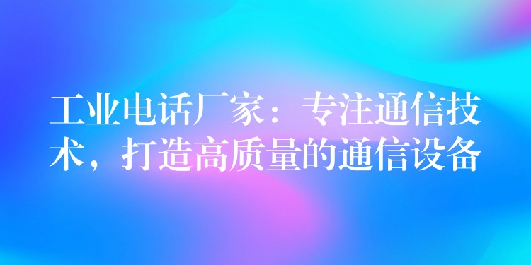  工業(yè)電話廠家：專注通信技術(shù)，打造高質(zhì)量的通信設(shè)備