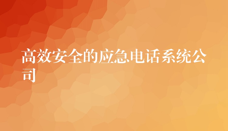  高效安全的應(yīng)急電話(huà)系統(tǒng)公司