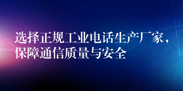  選擇正規(guī)工業(yè)電話生產(chǎn)廠家，保障通信質(zhì)量與安全