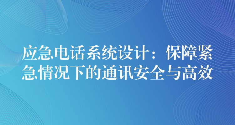  應急電話系統(tǒng)設計：保障緊急情況下的通訊安全與高效