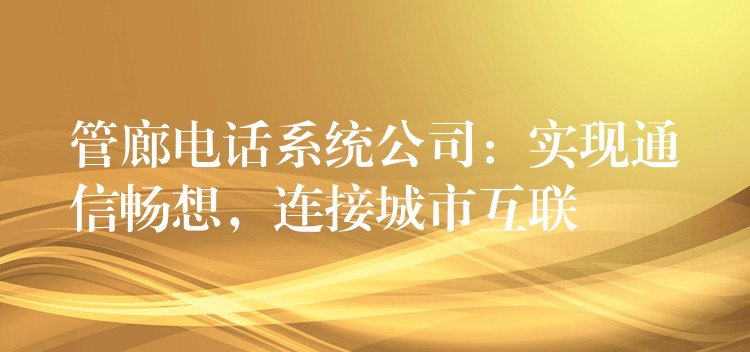  管廊電話系統(tǒng)公司：實(shí)現(xiàn)通信暢想，連接城市互聯(lián)