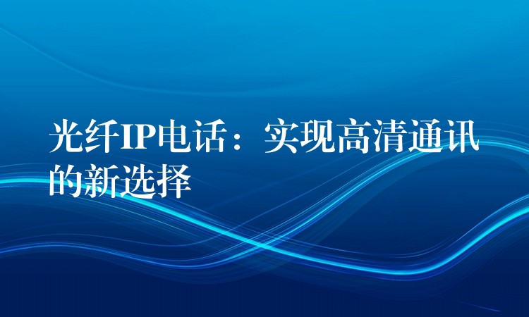 光纖IP電話：實(shí)現(xiàn)高清通訊的新選擇