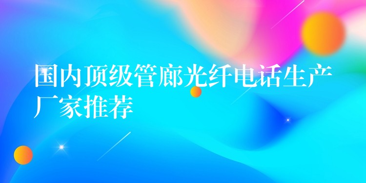  國內(nèi)頂級管廊光纖電話生產(chǎn)廠家推薦