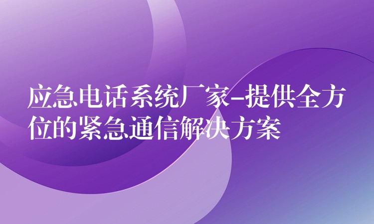 應(yīng)急電話系統(tǒng)廠家-提供全方位的緊急通信解決方案