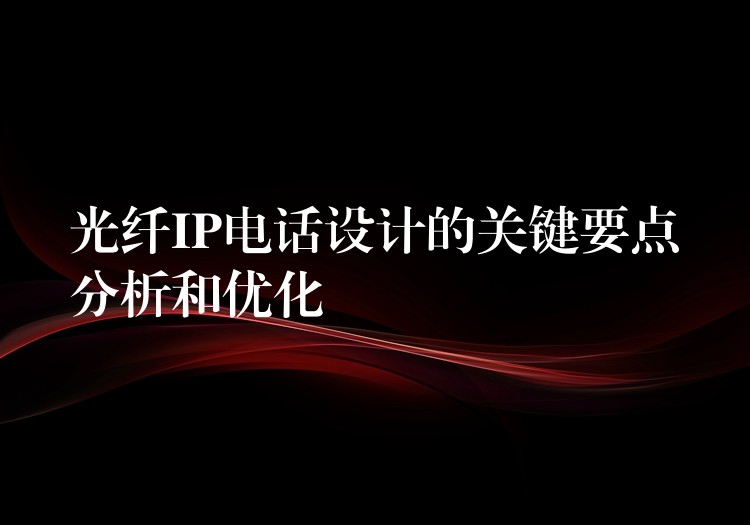  光纖IP電話設計的關鍵要點分析和優(yōu)化