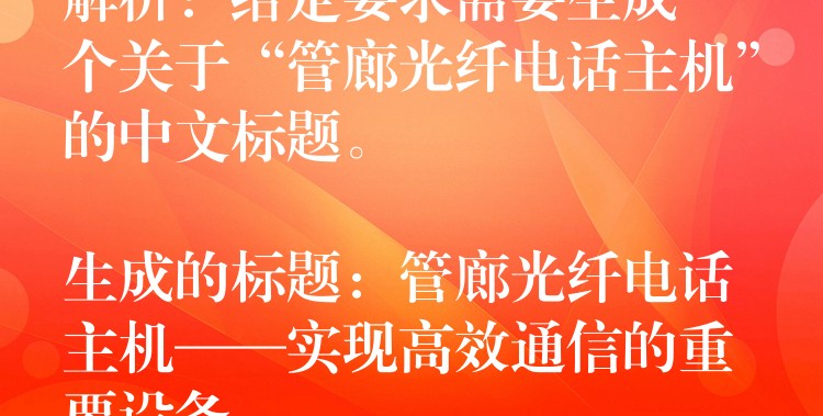  解析：給定要求需要生成一個關(guān)于“管廊光纖電話主機”的中文標(biāo)題。

生成的標(biāo)題：管廊光纖電話主機——實現(xiàn)高效通信的重要設(shè)備