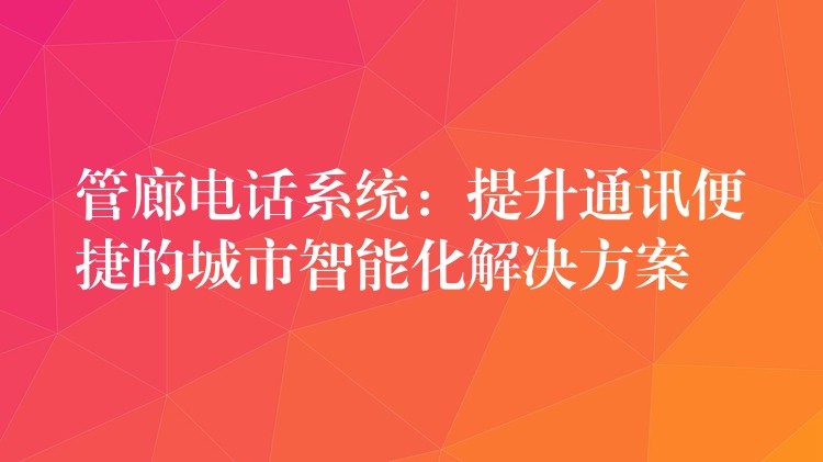 管廊電話(huà)系統(tǒng)：提升通訊便捷的城市智能化解決方案