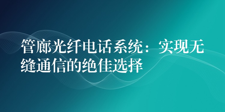  管廊光纖電話(huà)系統(tǒng)：實(shí)現(xiàn)無(wú)縫通信的絕佳選擇