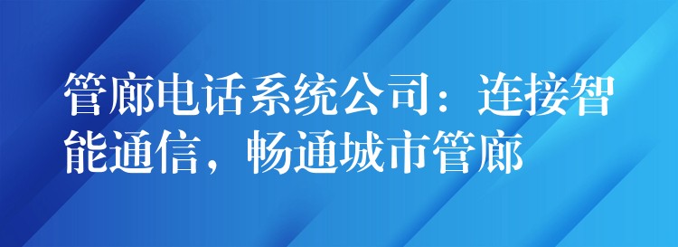  管廊電話系統(tǒng)公司：連接智能通信，暢通城市管廊