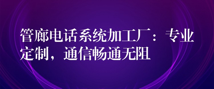  管廊電話系統(tǒng)加工廠：專業(yè)定制，通信暢通無阻