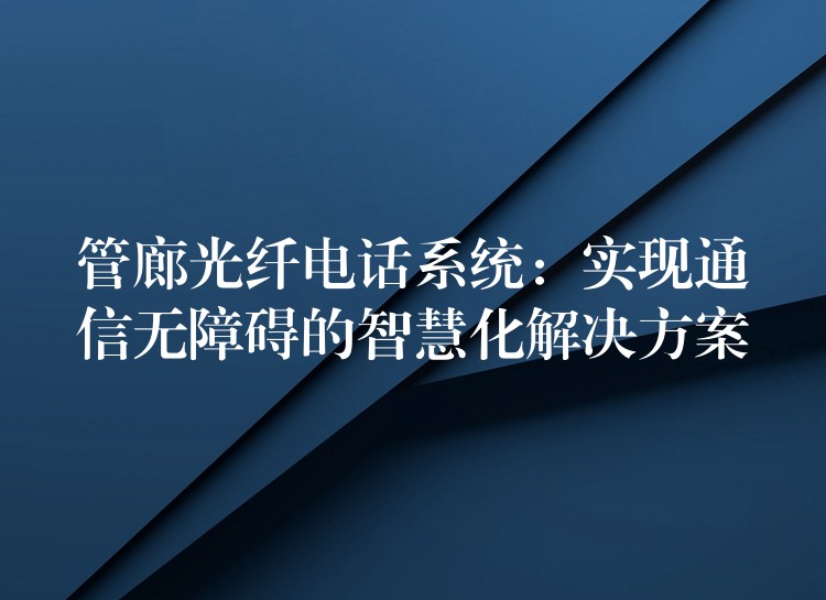  管廊光纖電話系統(tǒng)：實(shí)現(xiàn)通信無(wú)障礙的智慧化解決方案