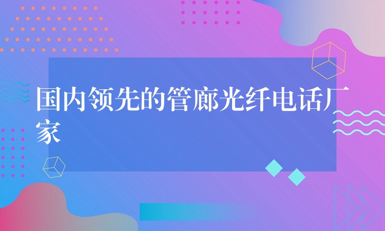 國(guó)內(nèi)領(lǐng)先的管廊光纖電話廠家