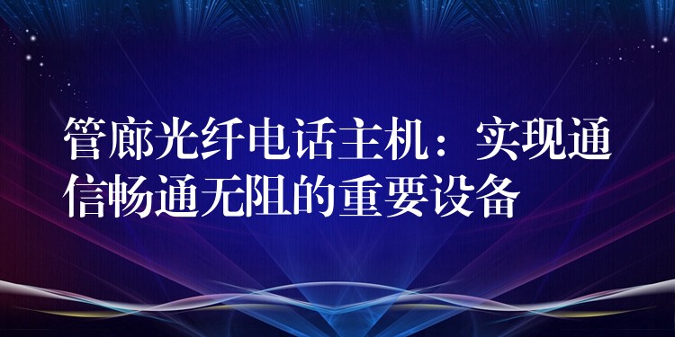  管廊光纖電話主機：實現通信暢通無阻的重要設備