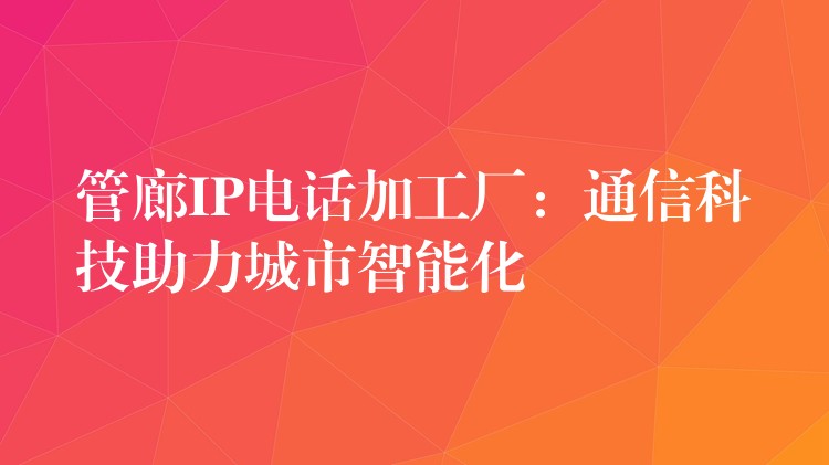  管廊IP電話加工廠：通信科技助力城市智能化