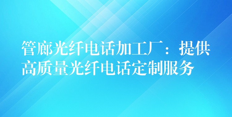  管廊光纖電話加工廠：提供高質(zhì)量光纖電話定制服務