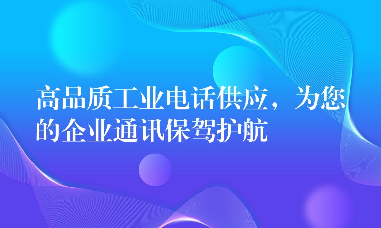 高品質(zhì)工業(yè)電話供應(yīng)，為您的企業(yè)通訊保駕護航