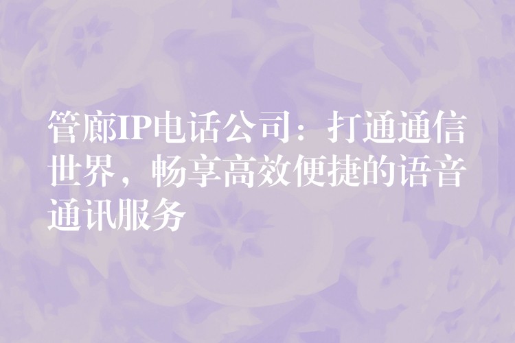  管廊IP電話公司：打通通信世界，暢享高效便捷的語音通訊服務(wù)