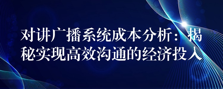  對講廣播系統(tǒng)成本分析：揭秘實(shí)現(xiàn)高效溝通的經(jīng)濟(jì)投入