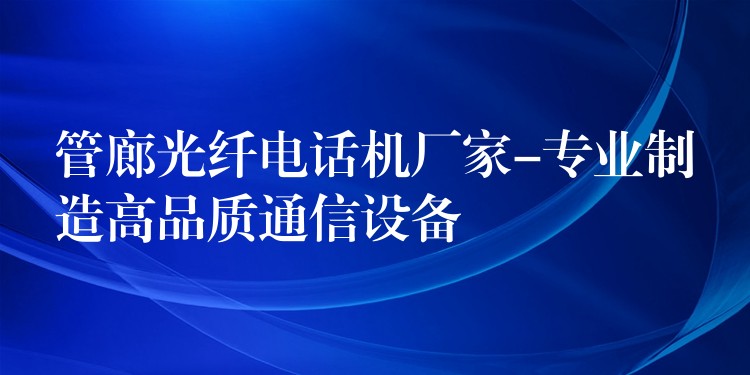  管廊光纖電話機廠家-專業(yè)制造高品質(zhì)通信設備