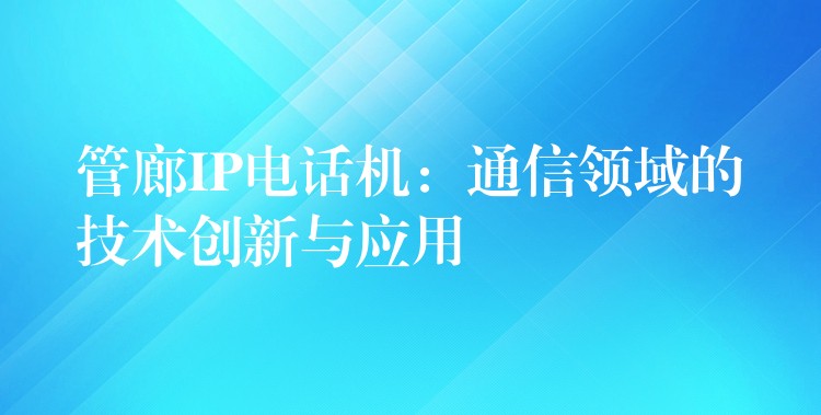  管廊IP電話機(jī)：通信領(lǐng)域的技術(shù)創(chuàng)新與應(yīng)用