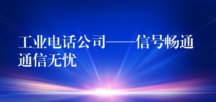  工業(yè)電話公司——信號暢通 通信無憂