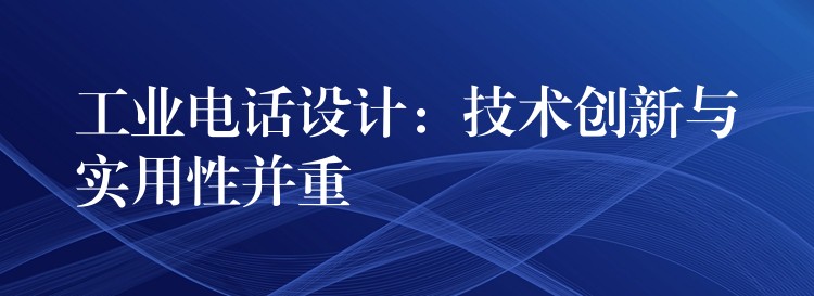 工業(yè)電話設計：技術創(chuàng)新與實用性并重