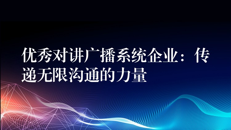  優(yōu)秀對講廣播系統(tǒng)企業(yè)：傳遞無限溝通的力量