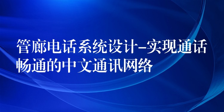  管廊電話系統(tǒng)設(shè)計(jì)-實(shí)現(xiàn)通話暢通的中文通訊網(wǎng)絡(luò)