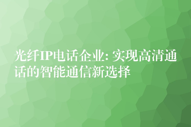  光纖IP電話企業(yè): 實(shí)現(xiàn)高清通話的智能通信新選擇