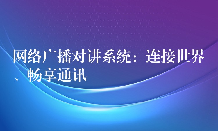  網(wǎng)絡廣播對講系統(tǒng)：連接世界、暢享通訊