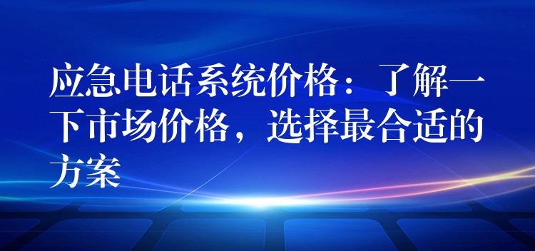 應(yīng)急電話系統(tǒng)價(jià)格：了解一下市場(chǎng)價(jià)格，選擇最合適的方案