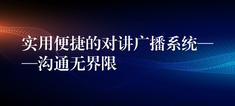  實(shí)用便捷的對(duì)講廣播系統(tǒng)——溝通無(wú)界限