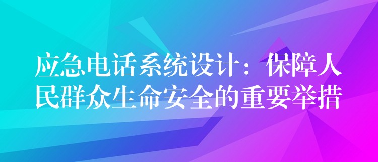 應(yīng)急電話系統(tǒng)設(shè)計(jì)：保障人民群眾生命安全的重要舉措