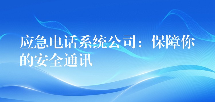  應急電話系統(tǒng)公司：保障你的安全通訊