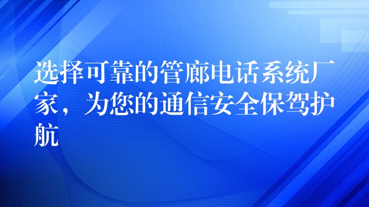  選擇可靠的管廊電話系統(tǒng)廠家，為您的通信安全保駕護(hù)航