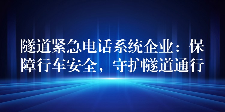  隧道緊急電話系統(tǒng)企業(yè)：保障行車安全，守護(hù)隧道通行