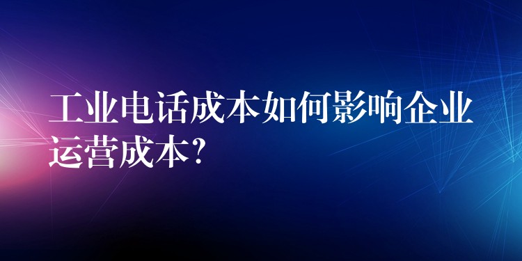  工業(yè)電話成本如何影響企業(yè)運(yùn)營(yíng)成本？