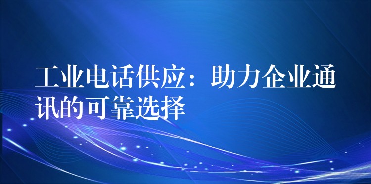  工業(yè)電話供應(yīng)：助力企業(yè)通訊的可靠選擇