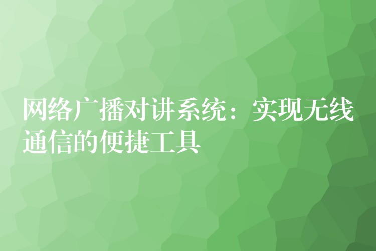  網絡廣播對講系統(tǒng)：實現無線通信的便捷工具